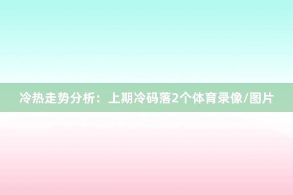 冷热走势分析：上期冷码落2个体育录像/图片