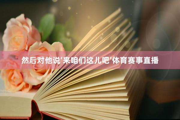 然后对他说‘来咱们这儿吧’体育赛事直播