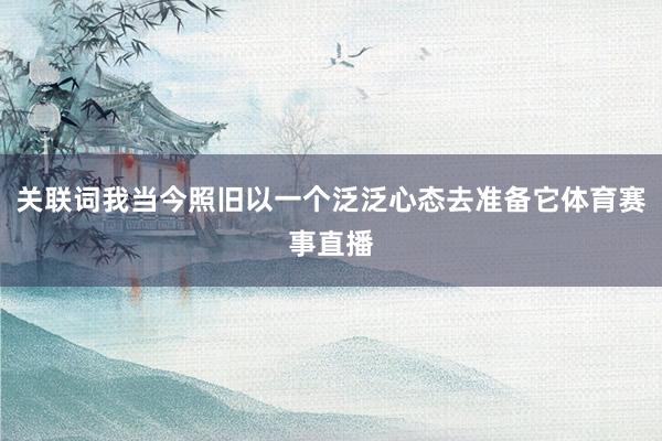 关联词我当今照旧以一个泛泛心态去准备它体育赛事直播