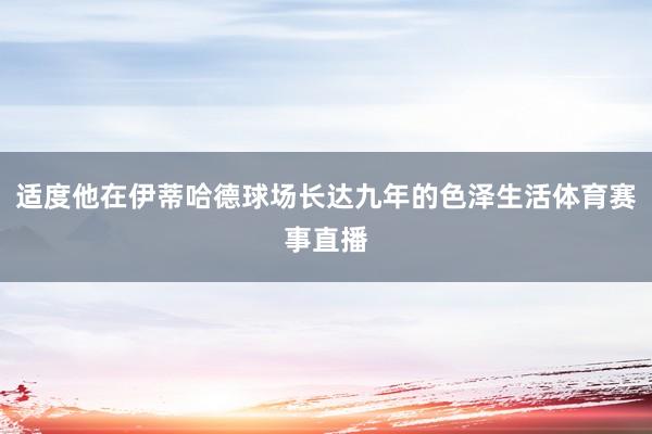 适度他在伊蒂哈德球场长达九年的色泽生活体育赛事直播