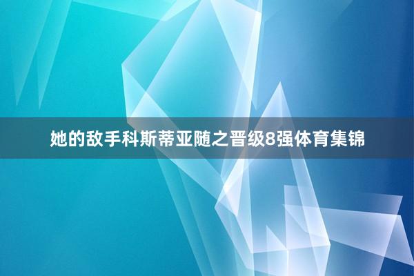 她的敌手科斯蒂亚随之晋级8强体育集锦