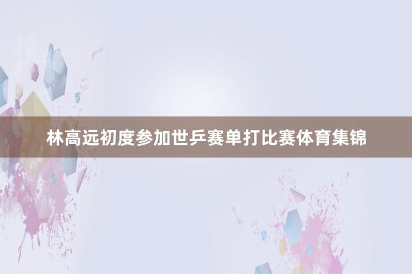 林高远初度参加世乒赛单打比赛体育集锦