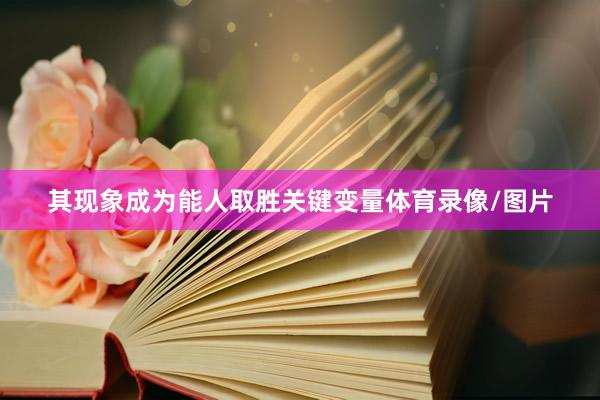 其现象成为能人取胜关键变量体育录像/图片