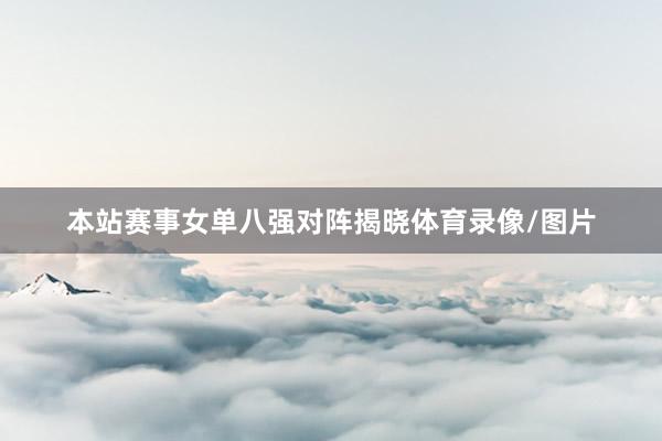 本站赛事女单八强对阵揭晓体育录像/图片