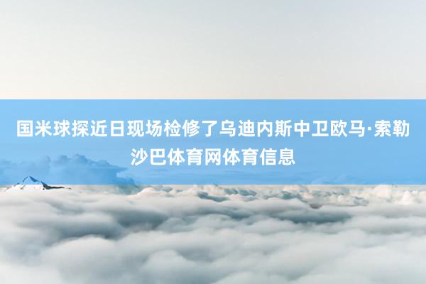 国米球探近日现场检修了乌迪内斯中卫欧马·索勒沙巴体育网体育信息