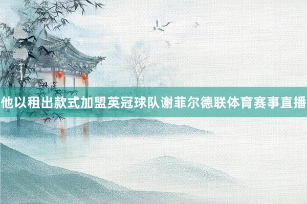 他以租出款式加盟英冠球队谢菲尔德联体育赛事直播