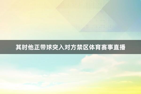 其时他正带球突入对方禁区体育赛事直播