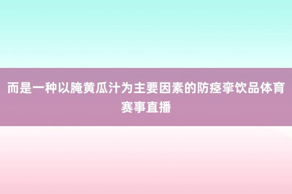 而是一种以腌黄瓜汁为主要因素的防痉挛饮品体育赛事直播