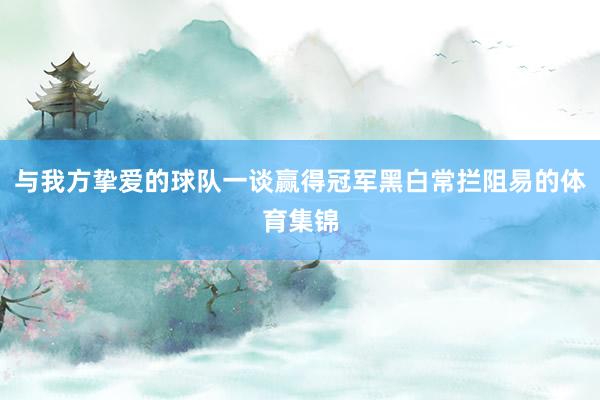 与我方挚爱的球队一谈赢得冠军黑白常拦阻易的体育集锦