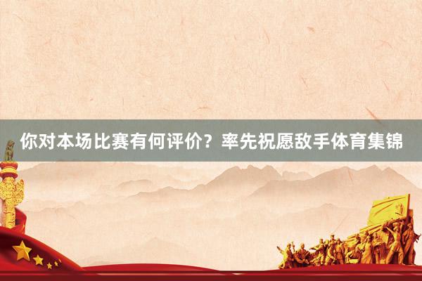 你对本场比赛有何评价？率先祝愿敌手体育集锦