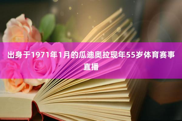 出身于1971年1月的瓜迪奥拉现年55岁体育赛事直播