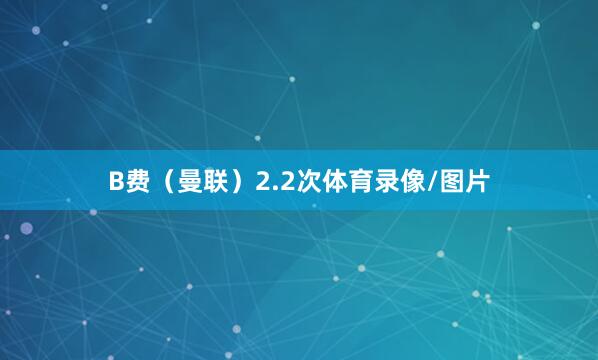 B费（曼联）2.2次体育录像/图片