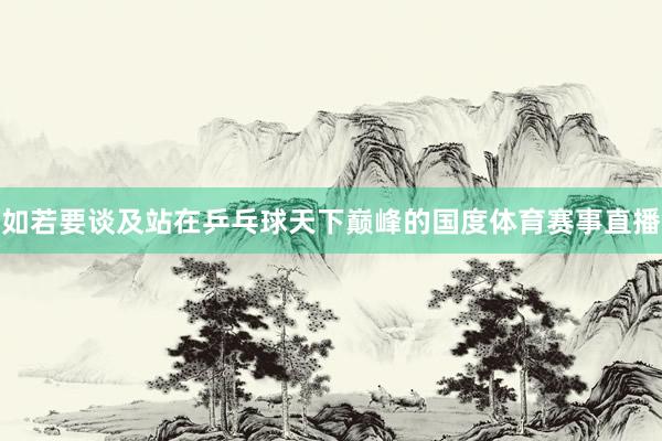 如若要谈及站在乒乓球天下巅峰的国度体育赛事直播