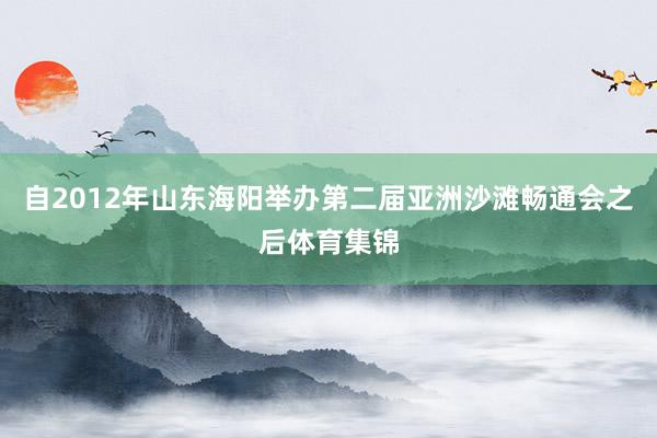 自2012年山东海阳举办第二届亚洲沙滩畅通会之后体育集锦
