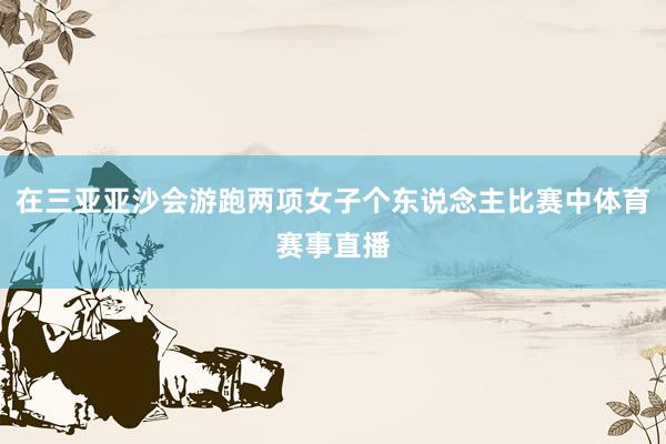 在三亚亚沙会游跑两项女子个东说念主比赛中体育赛事直播