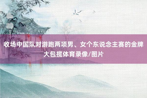 收场中国队对游跑两项男、女个东说念主赛的金牌大包揽体育录像/图片