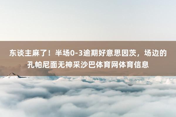 东谈主麻了！半场0-3逾期好意思因茨，场边的孔帕尼面无神采沙巴体育网体育信息