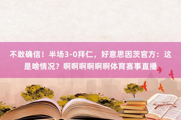 不敢确信！半场3-0拜仁，好意思因茨官方：这是啥情况？啊啊啊啊啊啊体育赛事直播