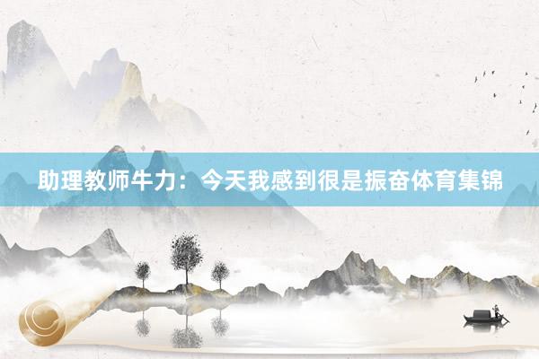 助理教师牛力：今天我感到很是振奋体育集锦