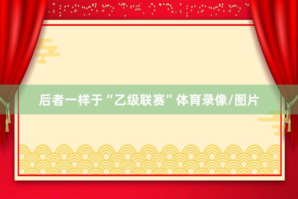 后者一样于“乙级联赛”体育录像/图片