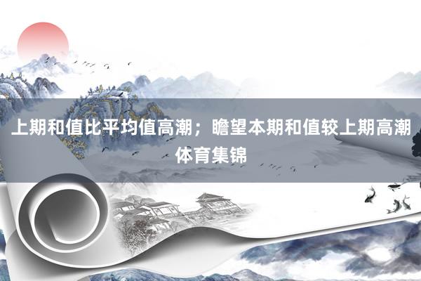 上期和值比平均值高潮；瞻望本期和值较上期高潮体育集锦