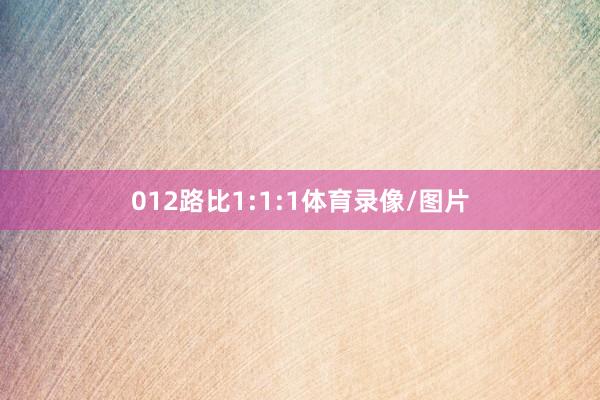 012路比1:1:1体育录像/图片