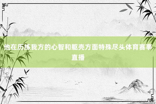 他在历练我方的心智和躯壳方面特殊尽头体育赛事直播