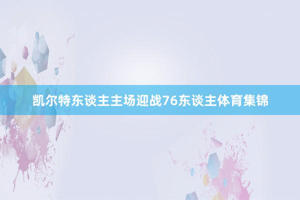 凯尔特东谈主主场迎战76东谈主体育集锦