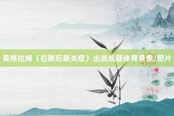 英格拉姆（右脚后跟炎症）出战成疑体育录像/图片