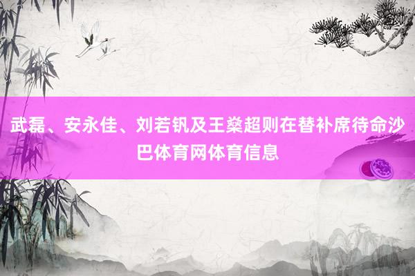 武磊、安永佳、刘若钒及王燊超则在替补席待命沙巴体育网体育信息