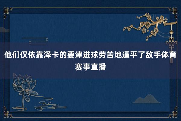 他们仅依靠泽卡的要津进球劳苦地逼平了敌手体育赛事直播