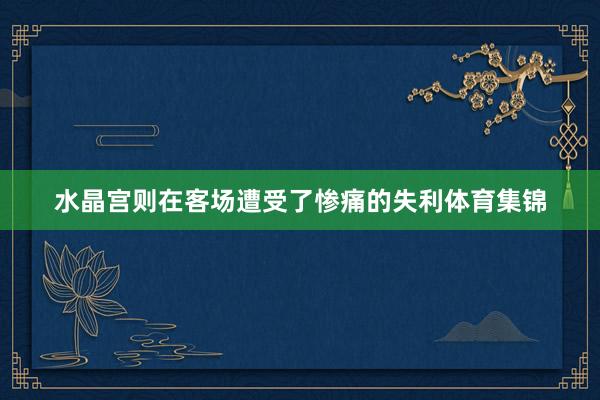 水晶宫则在客场遭受了惨痛的失利体育集锦