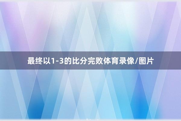 最终以1-3的比分完败体育录像/图片