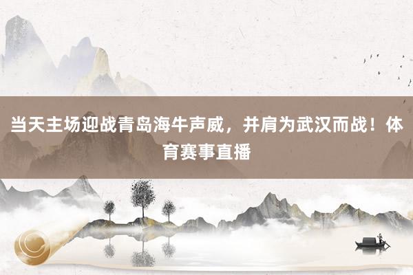 当天主场迎战青岛海牛声威，并肩为武汉而战！体育赛事直播