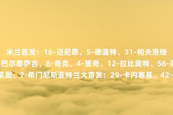 米兰首发：16-迈尼昂、5-德温特、31-帕夫洛维奇、46-加比亚、33-巴尔泰萨吉、8-奇克、4-里奇、12-拉比奥特、56-萨勒马科尔斯、10-莱奥、7-希门尼斯亚特兰大首发：29-卡内塞基、42-斯卡尔维尼、4-希恩、23-科拉希纳茨、77-扎帕科斯塔、15-德容恩、17-德凯特拉雷、59-扎莱夫斯基、13-埃德森、18-拉斯帕多里、90-克尔斯托维奇【赛前信息】    体育赛事直播