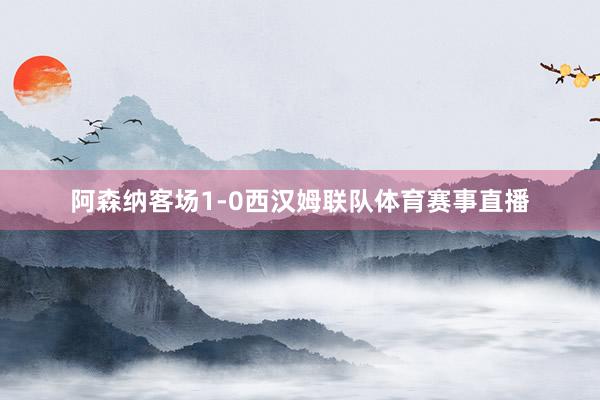 阿森纳客场1-0西汉姆联队体育赛事直播