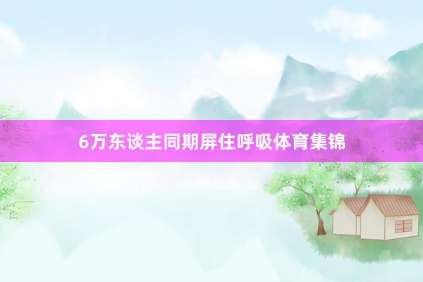 6万东谈主同期屏住呼吸体育集锦