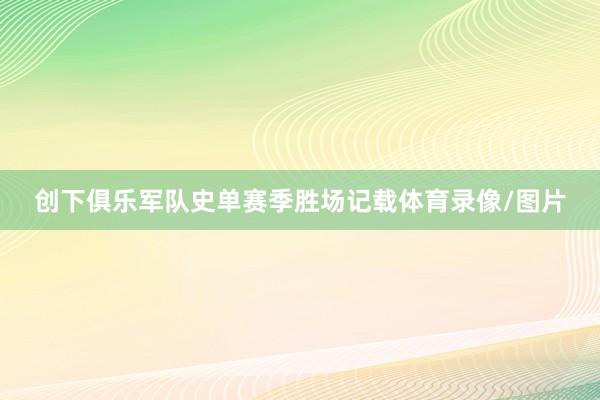 创下俱乐军队史单赛季胜场记载体育录像/图片