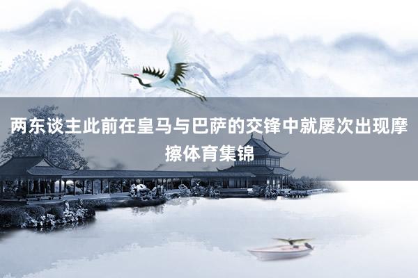 两东谈主此前在皇马与巴萨的交锋中就屡次出现摩擦体育集锦