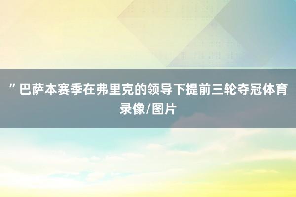 ”巴萨本赛季在弗里克的领导下提前三轮夺冠体育录像/图片