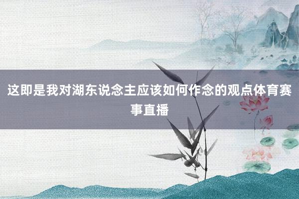 这即是我对湖东说念主应该如何作念的观点体育赛事直播