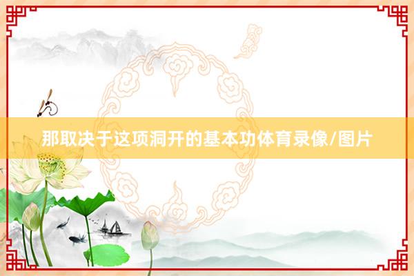 那取决于这项洞开的基本功体育录像/图片