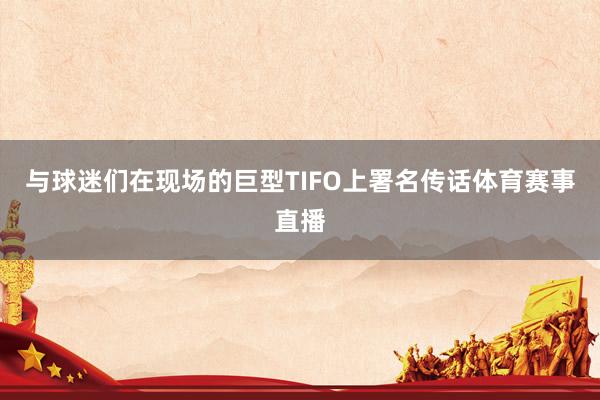 与球迷们在现场的巨型TIFO上署名传话体育赛事直播