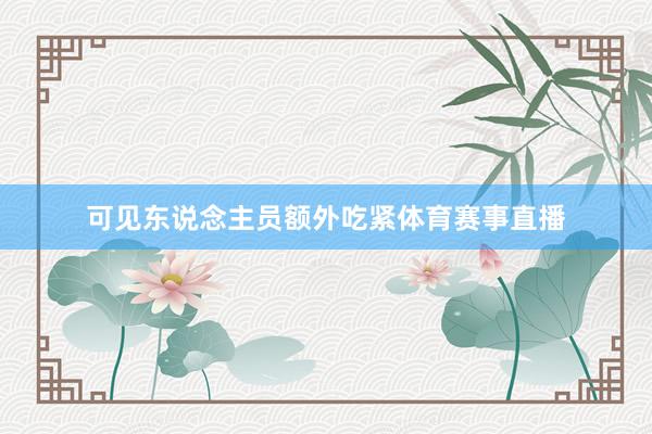 可见东说念主员额外吃紧体育赛事直播