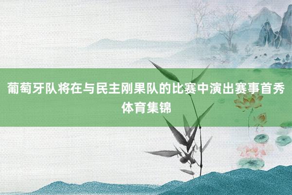 葡萄牙队将在与民主刚果队的比赛中演出赛事首秀体育集锦