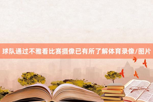 球队通过不雅看比赛摄像已有所了解体育录像/图片