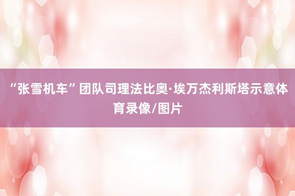 “张雪机车”团队司理法比奥·埃万杰利斯塔示意体育录像/图片