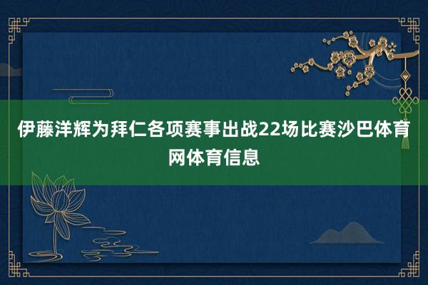 伊藤洋辉为拜仁各项赛事出战22场比赛沙巴体育网体育信息