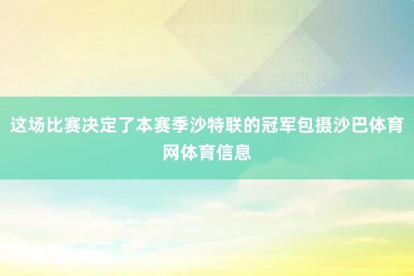 这场比赛决定了本赛季沙特联的冠军包摄沙巴体育网体育信息