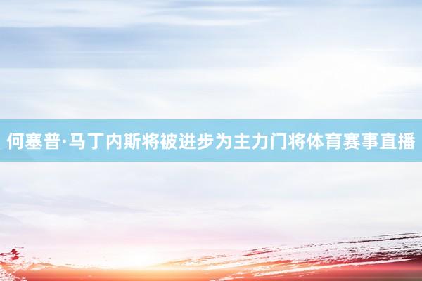 何塞普·马丁内斯将被进步为主力门将体育赛事直播